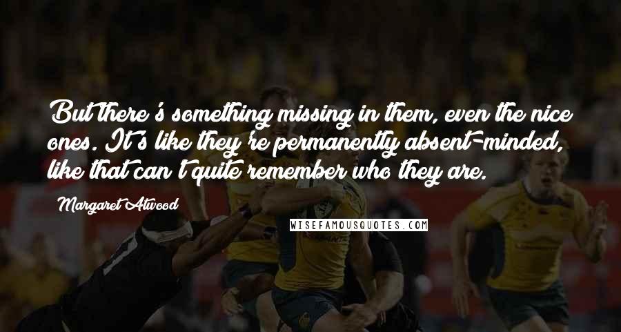 Margaret Atwood Quotes: But there's something missing in them, even the nice ones. It's like they're permanently absent-minded, like that can't quite remember who they are.