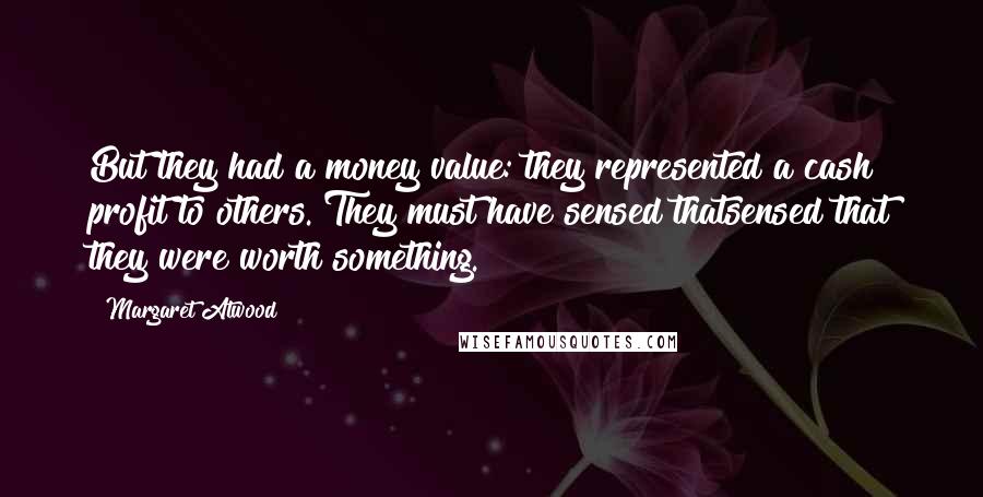 Margaret Atwood Quotes: But they had a money value: they represented a cash profit to others. They must have sensed thatsensed that they were worth something.
