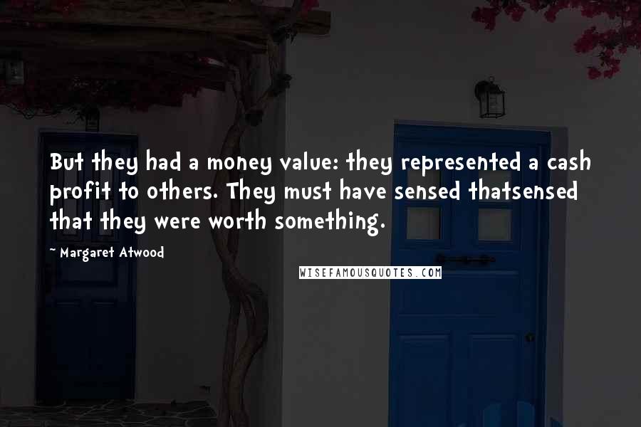 Margaret Atwood Quotes: But they had a money value: they represented a cash profit to others. They must have sensed thatsensed that they were worth something.