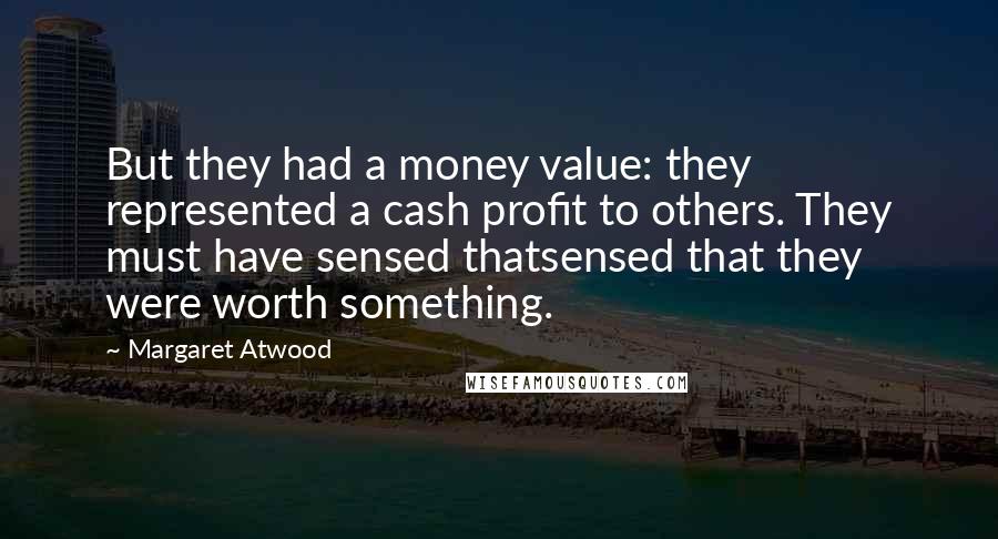 Margaret Atwood Quotes: But they had a money value: they represented a cash profit to others. They must have sensed thatsensed that they were worth something.