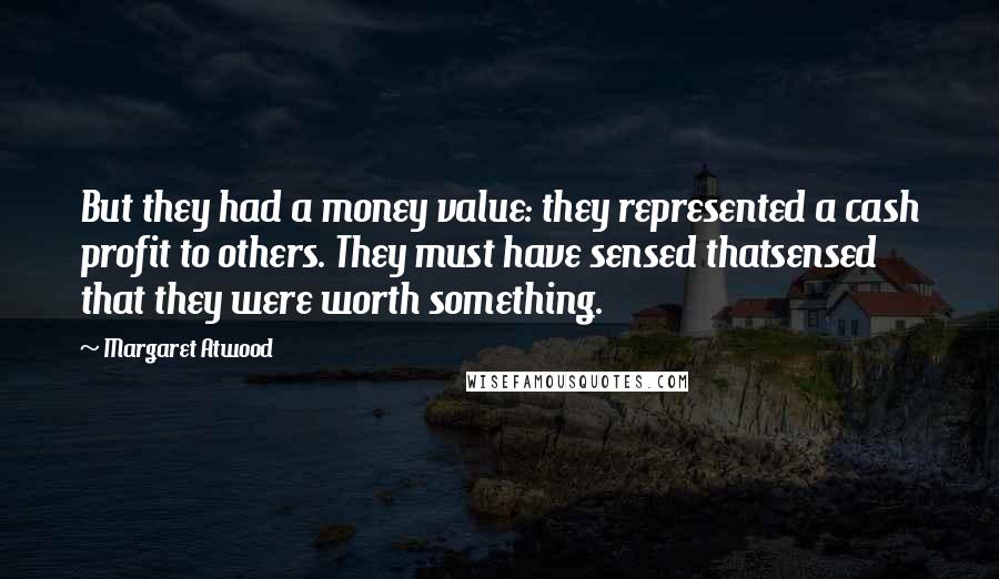 Margaret Atwood Quotes: But they had a money value: they represented a cash profit to others. They must have sensed thatsensed that they were worth something.