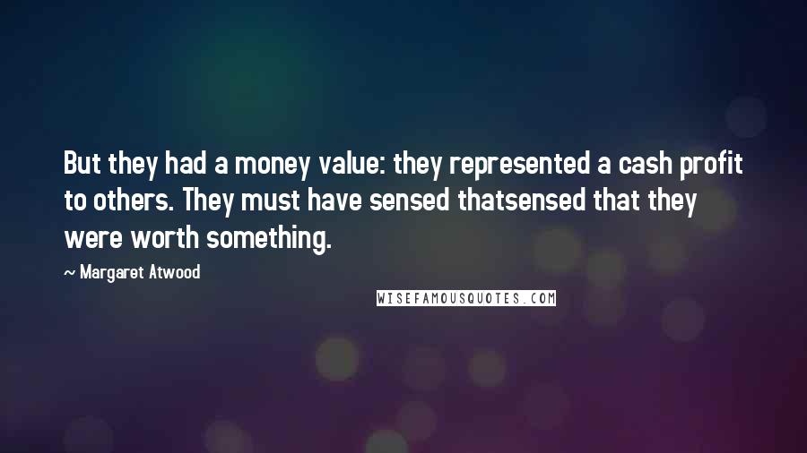 Margaret Atwood Quotes: But they had a money value: they represented a cash profit to others. They must have sensed thatsensed that they were worth something.