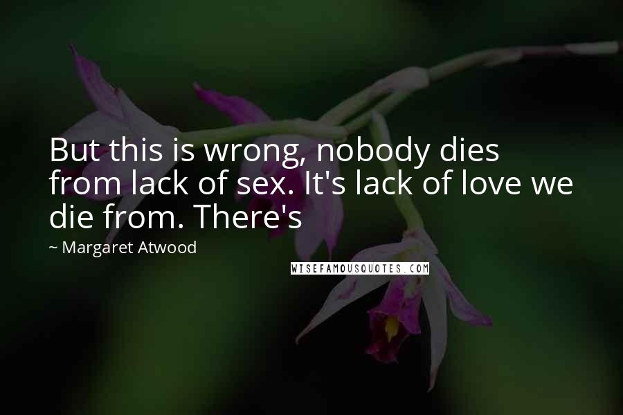 Margaret Atwood Quotes: But this is wrong, nobody dies from lack of sex. It's lack of love we die from. There's