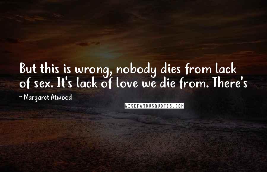 Margaret Atwood Quotes: But this is wrong, nobody dies from lack of sex. It's lack of love we die from. There's