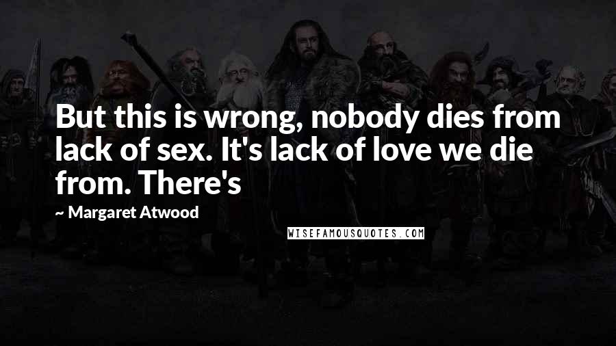 Margaret Atwood Quotes: But this is wrong, nobody dies from lack of sex. It's lack of love we die from. There's