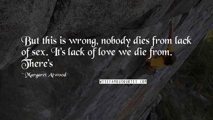 Margaret Atwood Quotes: But this is wrong, nobody dies from lack of sex. It's lack of love we die from. There's