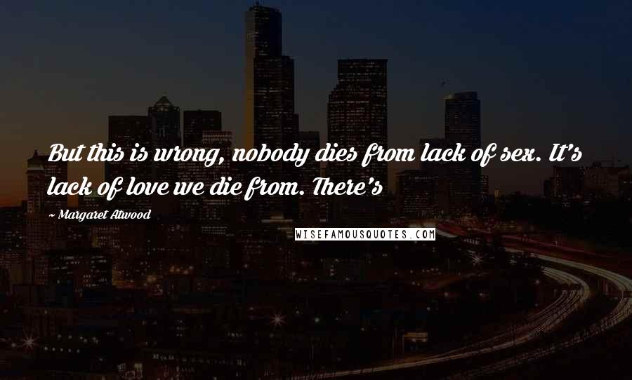 Margaret Atwood Quotes: But this is wrong, nobody dies from lack of sex. It's lack of love we die from. There's