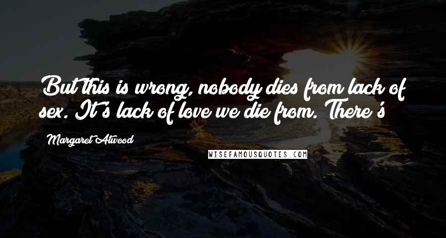 Margaret Atwood Quotes: But this is wrong, nobody dies from lack of sex. It's lack of love we die from. There's