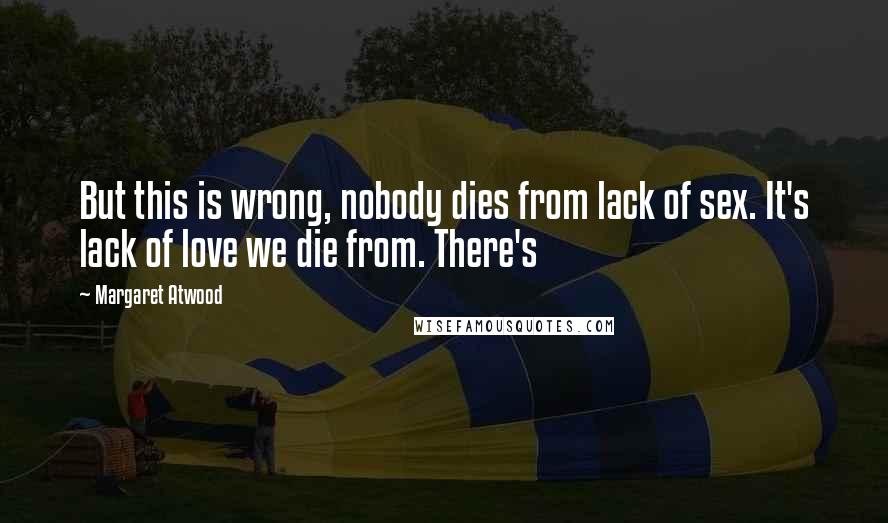 Margaret Atwood Quotes: But this is wrong, nobody dies from lack of sex. It's lack of love we die from. There's