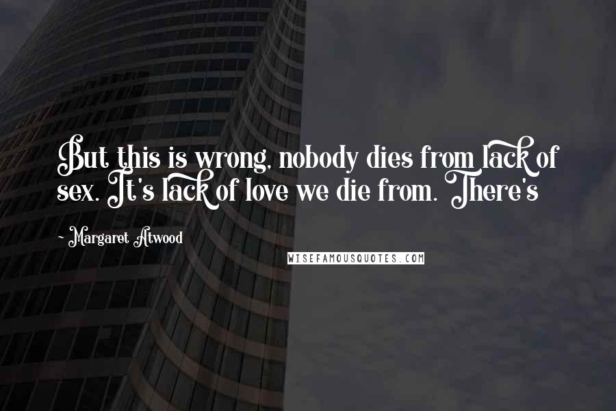 Margaret Atwood Quotes: But this is wrong, nobody dies from lack of sex. It's lack of love we die from. There's