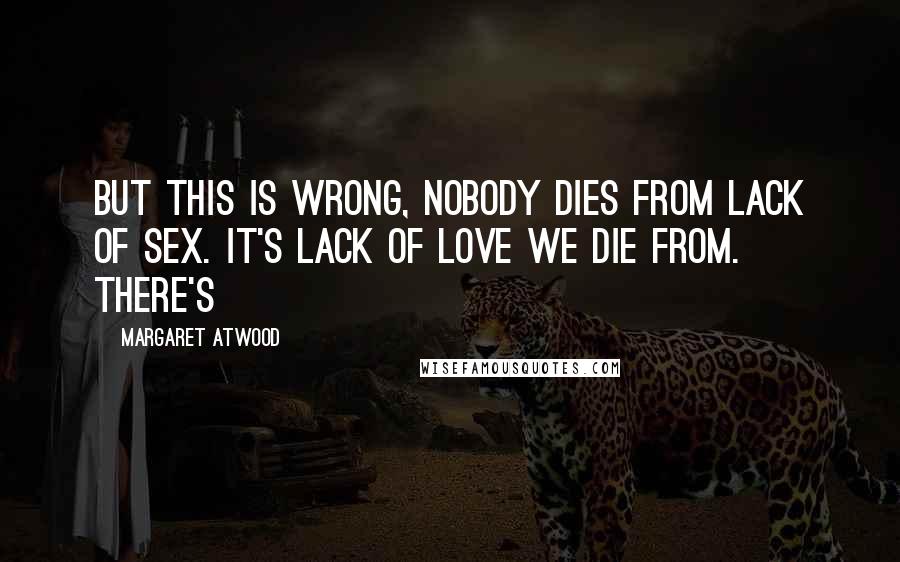 Margaret Atwood Quotes: But this is wrong, nobody dies from lack of sex. It's lack of love we die from. There's