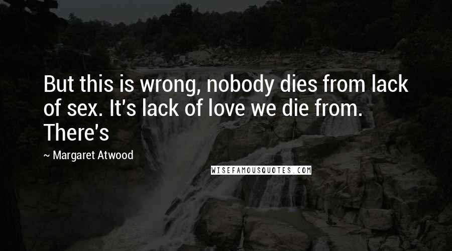 Margaret Atwood Quotes: But this is wrong, nobody dies from lack of sex. It's lack of love we die from. There's