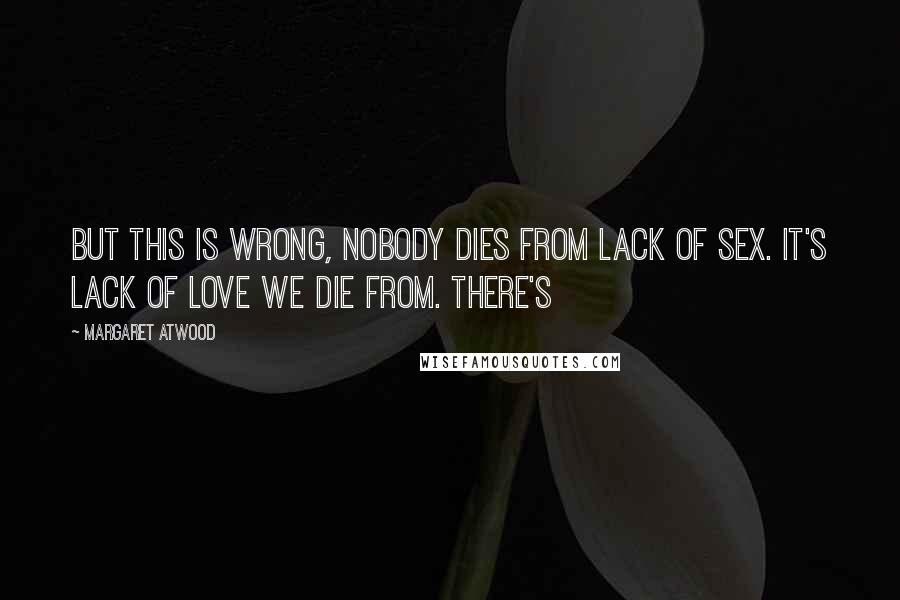 Margaret Atwood Quotes: But this is wrong, nobody dies from lack of sex. It's lack of love we die from. There's