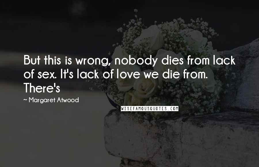 Margaret Atwood Quotes: But this is wrong, nobody dies from lack of sex. It's lack of love we die from. There's