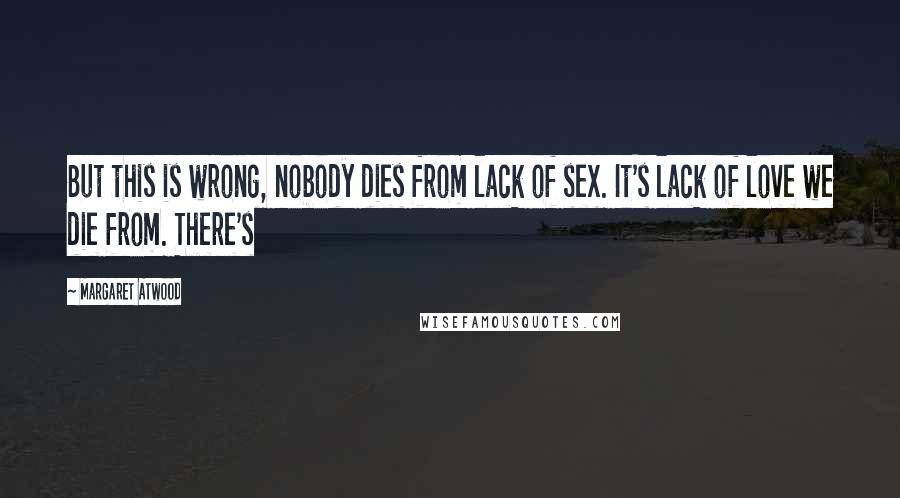 Margaret Atwood Quotes: But this is wrong, nobody dies from lack of sex. It's lack of love we die from. There's