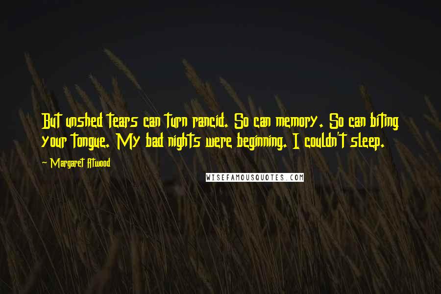 Margaret Atwood Quotes: But unshed tears can turn rancid. So can memory. So can biting your tongue. My bad nights were beginning. I couldn't sleep.