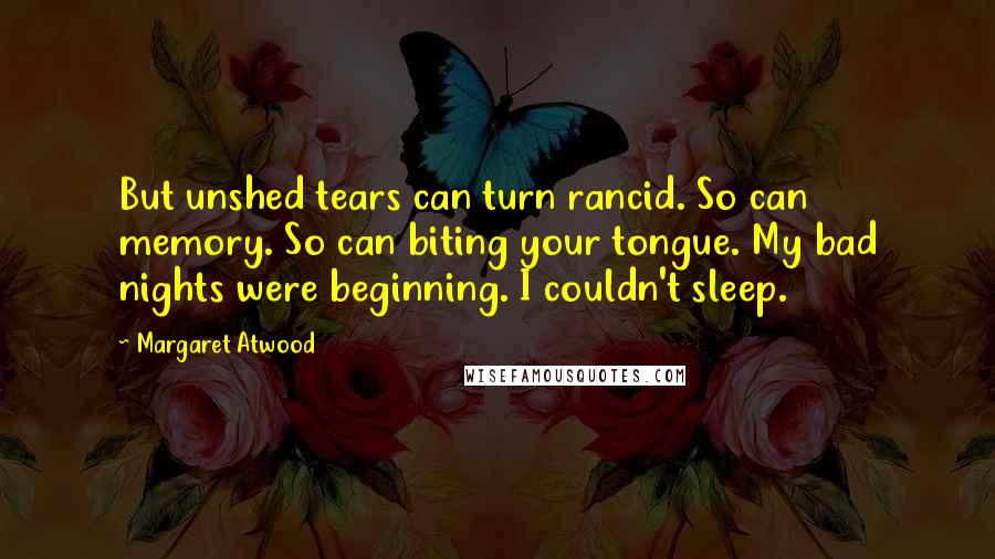 Margaret Atwood Quotes: But unshed tears can turn rancid. So can memory. So can biting your tongue. My bad nights were beginning. I couldn't sleep.