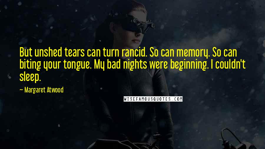 Margaret Atwood Quotes: But unshed tears can turn rancid. So can memory. So can biting your tongue. My bad nights were beginning. I couldn't sleep.