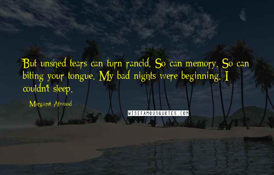 Margaret Atwood Quotes: But unshed tears can turn rancid. So can memory. So can biting your tongue. My bad nights were beginning. I couldn't sleep.