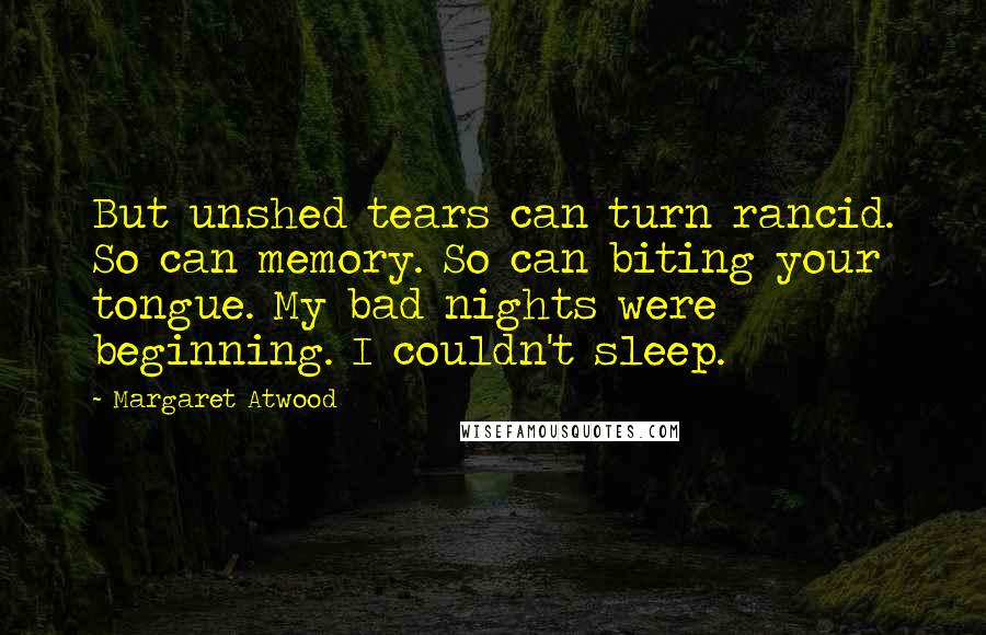 Margaret Atwood Quotes: But unshed tears can turn rancid. So can memory. So can biting your tongue. My bad nights were beginning. I couldn't sleep.