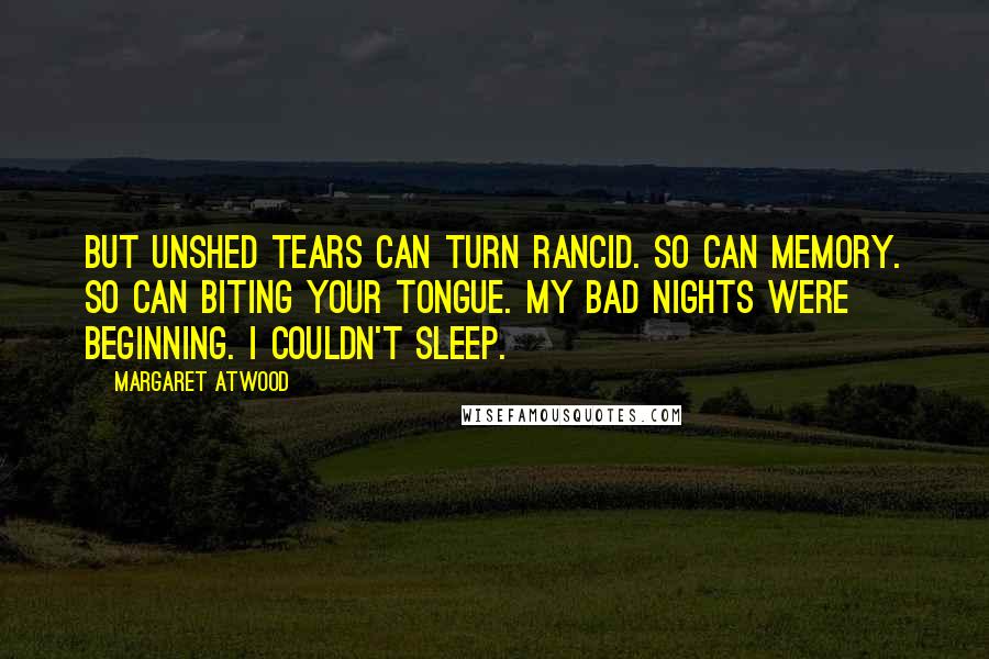 Margaret Atwood Quotes: But unshed tears can turn rancid. So can memory. So can biting your tongue. My bad nights were beginning. I couldn't sleep.