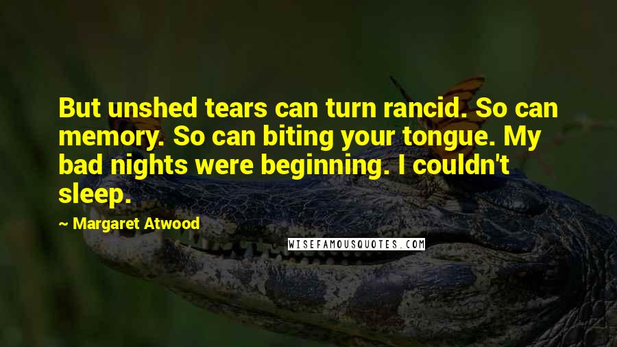 Margaret Atwood Quotes: But unshed tears can turn rancid. So can memory. So can biting your tongue. My bad nights were beginning. I couldn't sleep.