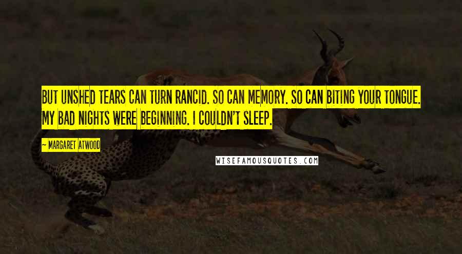 Margaret Atwood Quotes: But unshed tears can turn rancid. So can memory. So can biting your tongue. My bad nights were beginning. I couldn't sleep.