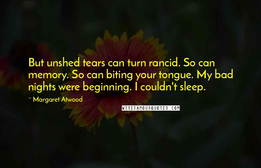 Margaret Atwood Quotes: But unshed tears can turn rancid. So can memory. So can biting your tongue. My bad nights were beginning. I couldn't sleep.