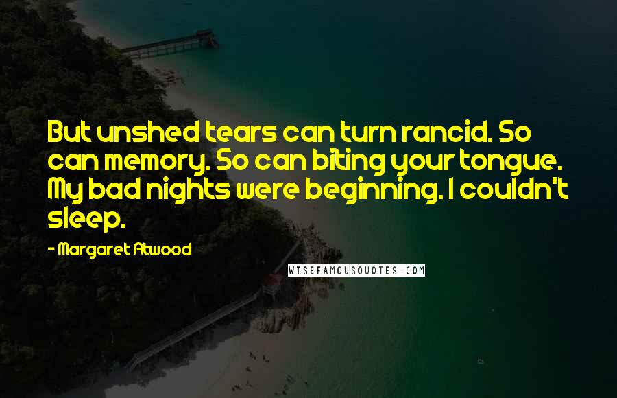 Margaret Atwood Quotes: But unshed tears can turn rancid. So can memory. So can biting your tongue. My bad nights were beginning. I couldn't sleep.