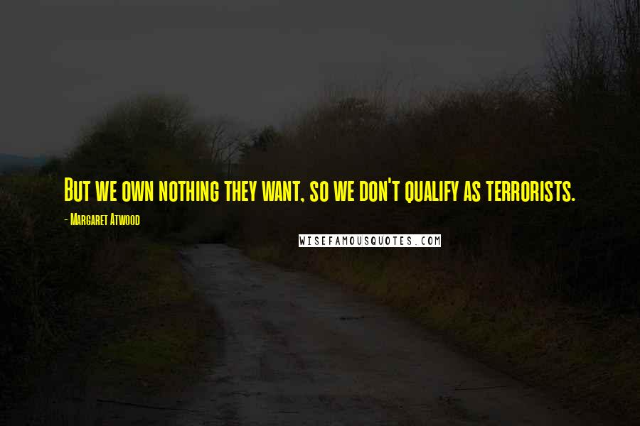 Margaret Atwood Quotes: But we own nothing they want, so we don't qualify as terrorists.