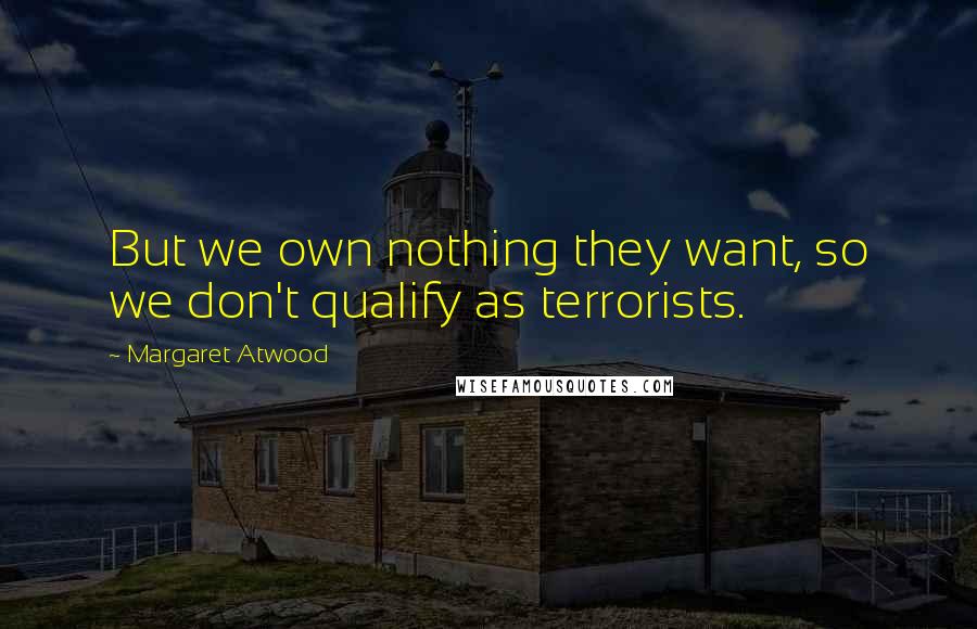 Margaret Atwood Quotes: But we own nothing they want, so we don't qualify as terrorists.