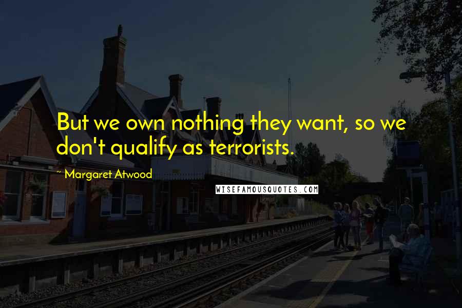 Margaret Atwood Quotes: But we own nothing they want, so we don't qualify as terrorists.