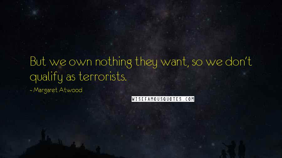Margaret Atwood Quotes: But we own nothing they want, so we don't qualify as terrorists.