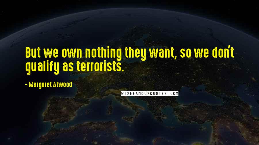 Margaret Atwood Quotes: But we own nothing they want, so we don't qualify as terrorists.