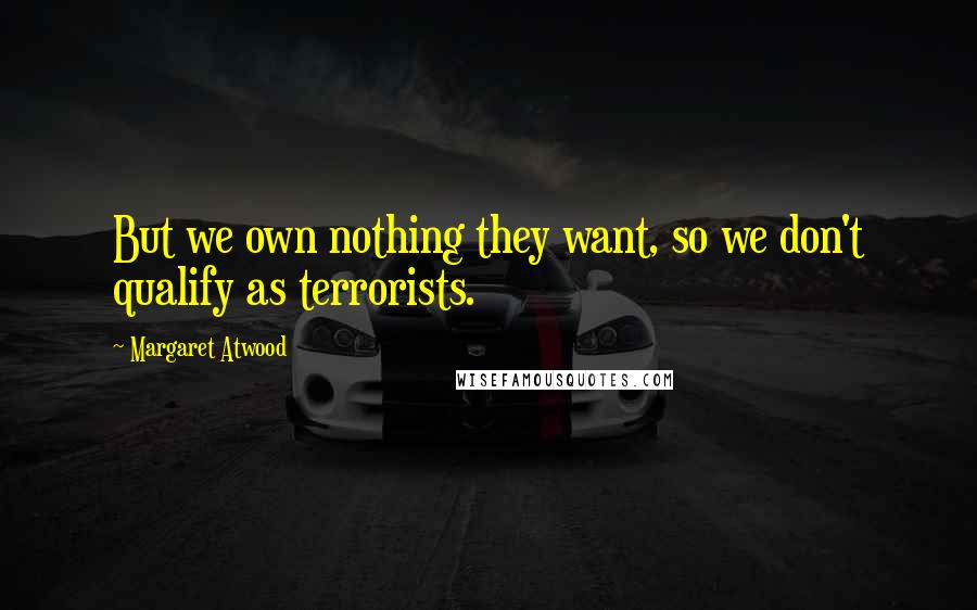 Margaret Atwood Quotes: But we own nothing they want, so we don't qualify as terrorists.