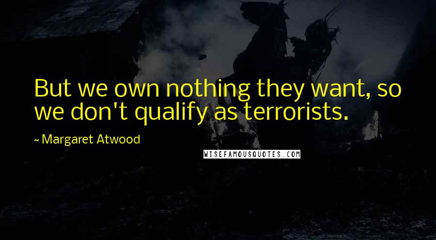 Margaret Atwood Quotes: But we own nothing they want, so we don't qualify as terrorists.