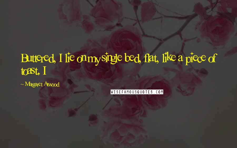 Margaret Atwood Quotes: Buttered, I lie on my single bed, flat, like a piece of toast. I