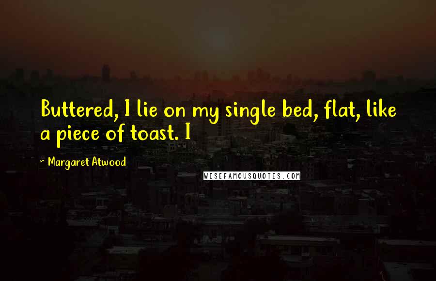 Margaret Atwood Quotes: Buttered, I lie on my single bed, flat, like a piece of toast. I