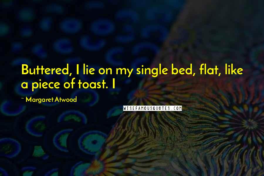 Margaret Atwood Quotes: Buttered, I lie on my single bed, flat, like a piece of toast. I