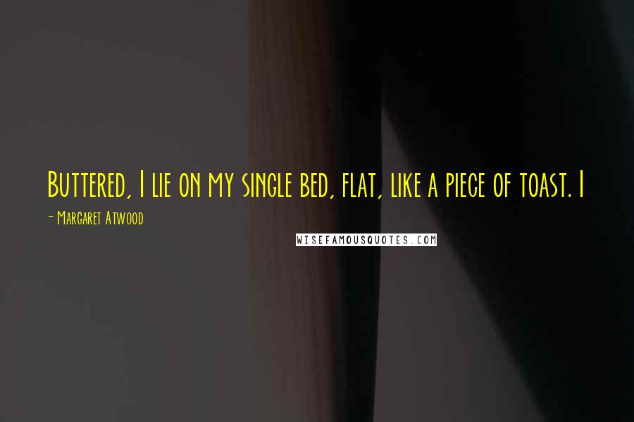 Margaret Atwood Quotes: Buttered, I lie on my single bed, flat, like a piece of toast. I