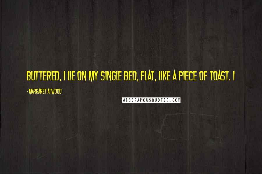 Margaret Atwood Quotes: Buttered, I lie on my single bed, flat, like a piece of toast. I