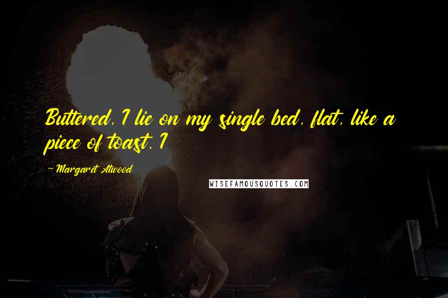 Margaret Atwood Quotes: Buttered, I lie on my single bed, flat, like a piece of toast. I