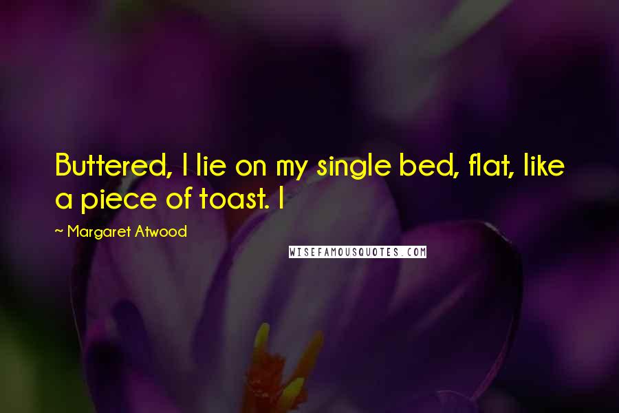 Margaret Atwood Quotes: Buttered, I lie on my single bed, flat, like a piece of toast. I