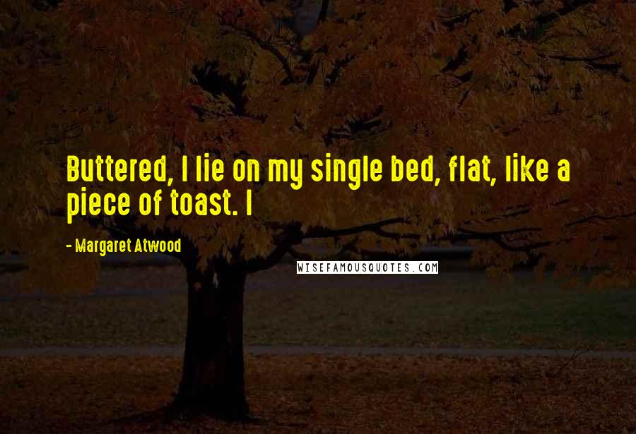 Margaret Atwood Quotes: Buttered, I lie on my single bed, flat, like a piece of toast. I