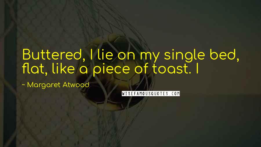 Margaret Atwood Quotes: Buttered, I lie on my single bed, flat, like a piece of toast. I