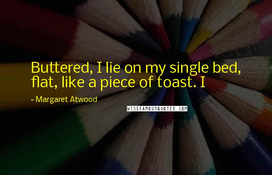 Margaret Atwood Quotes: Buttered, I lie on my single bed, flat, like a piece of toast. I