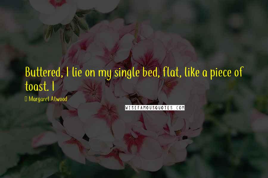 Margaret Atwood Quotes: Buttered, I lie on my single bed, flat, like a piece of toast. I