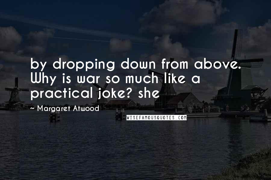 Margaret Atwood Quotes: by dropping down from above. Why is war so much like a practical joke? she