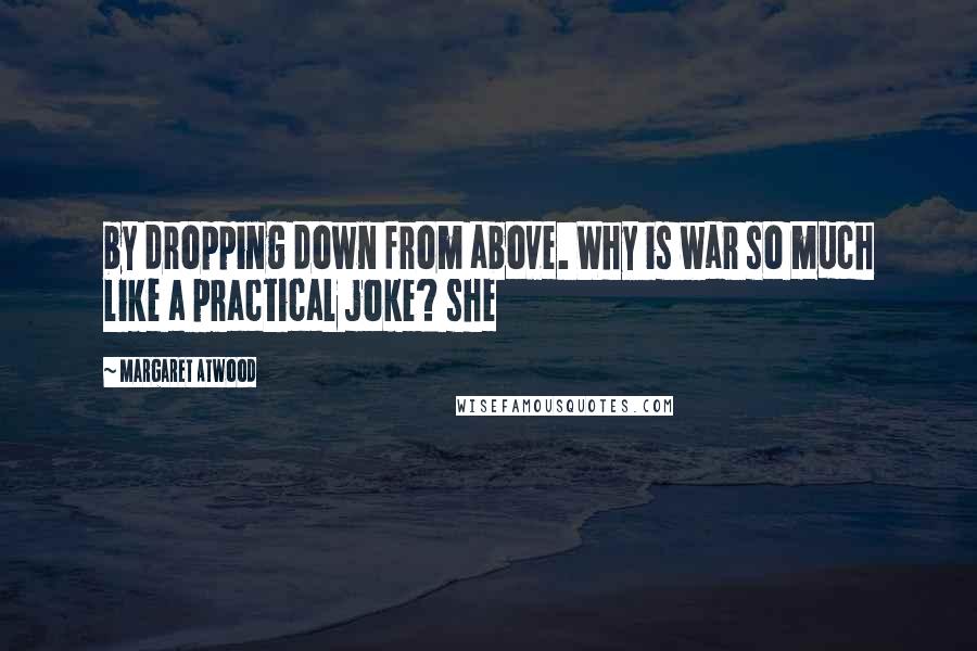 Margaret Atwood Quotes: by dropping down from above. Why is war so much like a practical joke? she