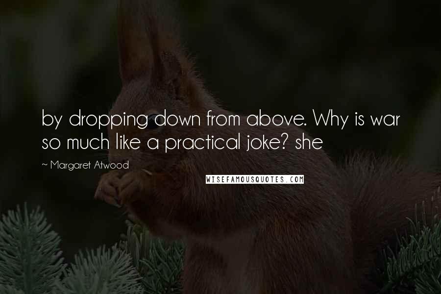 Margaret Atwood Quotes: by dropping down from above. Why is war so much like a practical joke? she